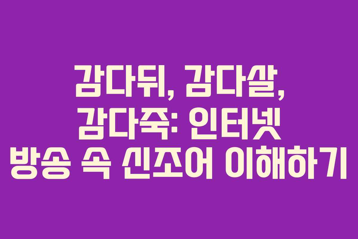 감다뒤, 감다살, 감다죽: 인터넷 방송 속 신조어 이해하기