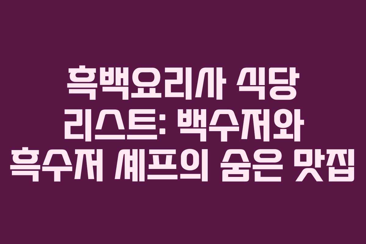 흑백요리사 식당 리스트: 백수저와 흑수저 셰프의 숨은 맛집