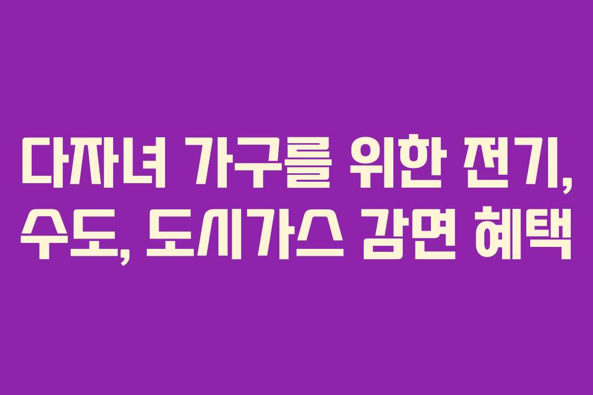 다자녀 가구를 위한 전기, 수도, 도시가스 감면 혜택
