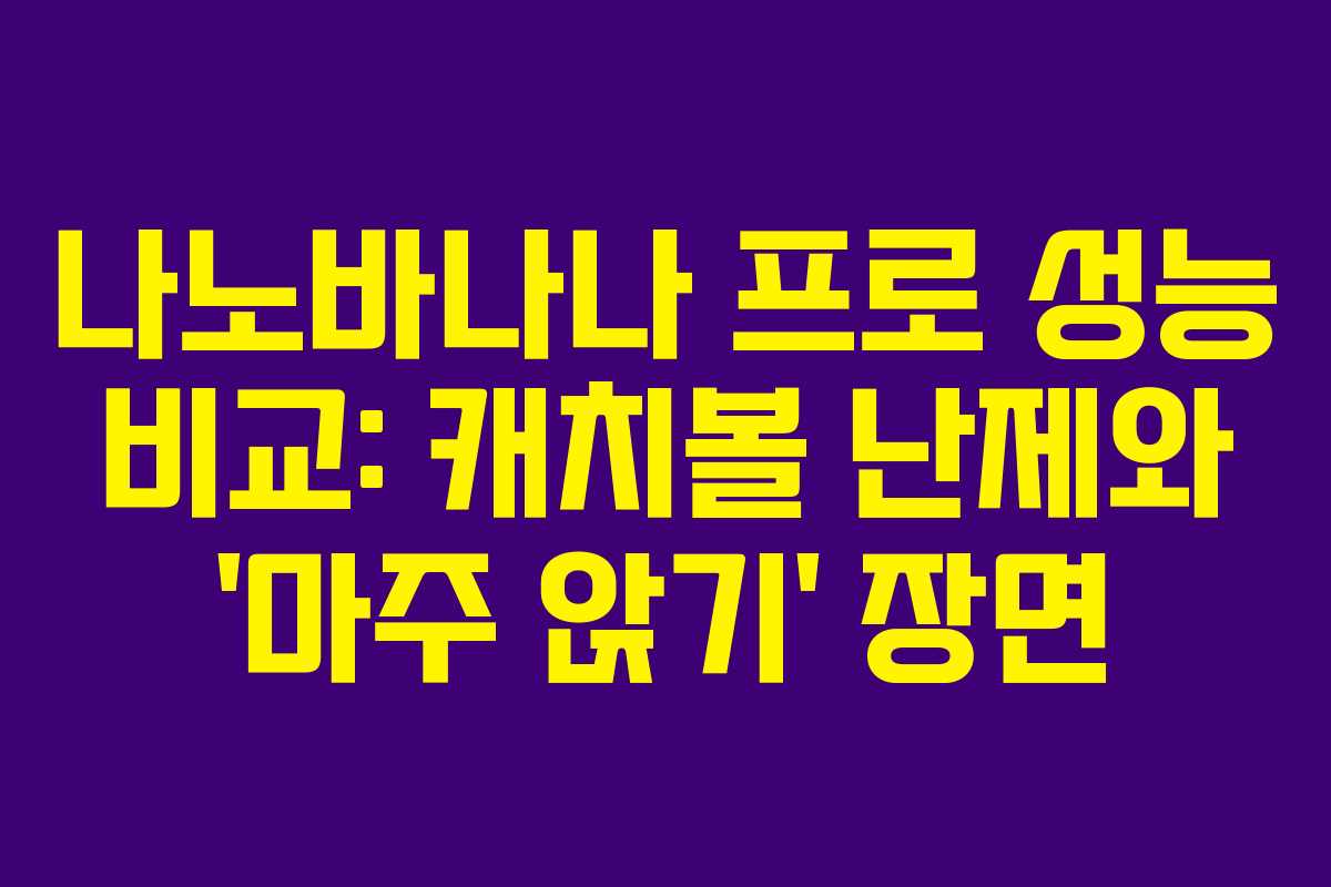 나노바나나 프로 성능 비교: 캐치볼 난제와 ‘마주 앉기’ 장면