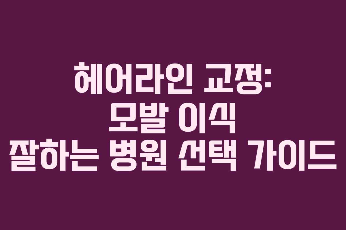헤어라인 교정: 모발 이식 잘하는 병원 선택 가이드