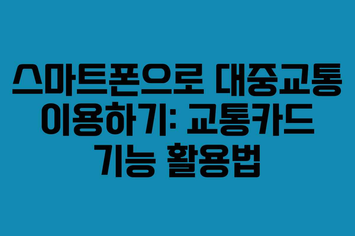 스마트폰으로 대중교통 이용하기: 교통카드 기능 활용법 스마트폰으로 대중교통 이용하기: 교통카드 기능 활용법