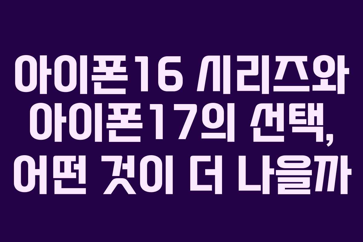 아이폰16 시리즈와 아이폰17의 선택, 어떤 것이 더 나을까