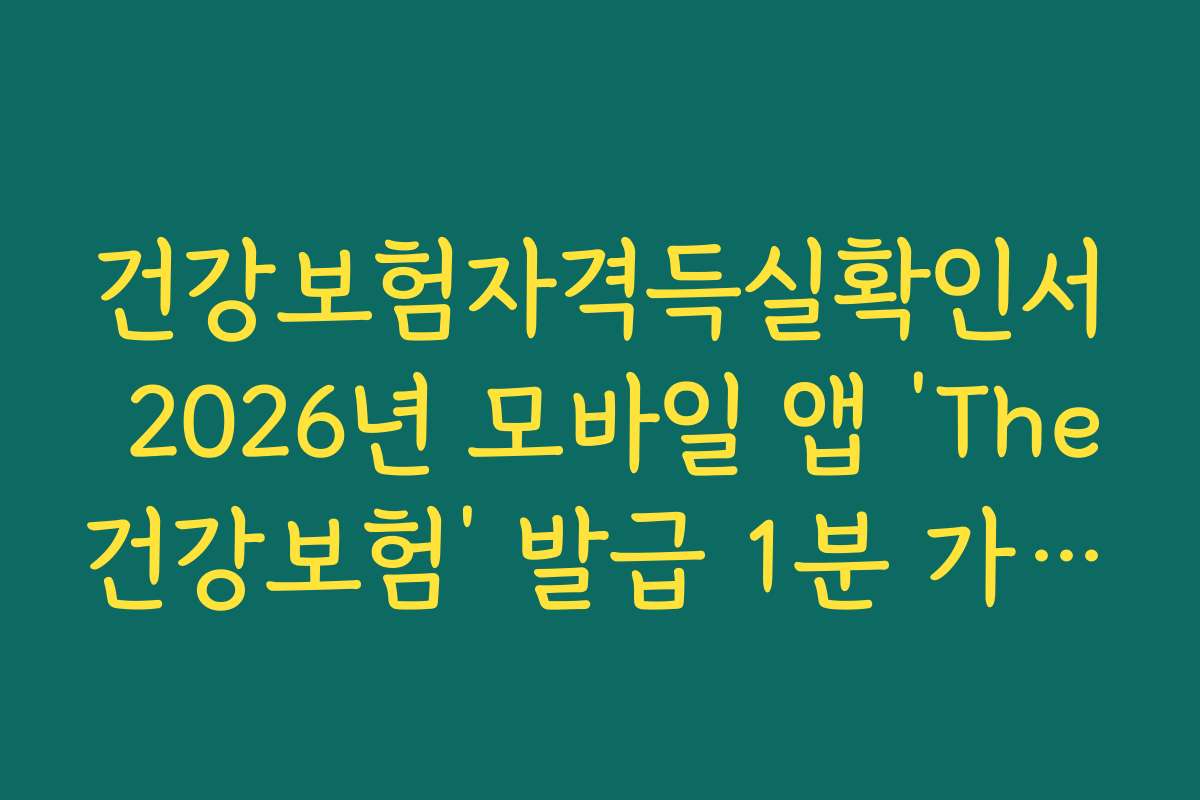 건강보험자격득실확인서 2026년 모바일 앱 ‘The건강보험’ 발급 1분 가이드