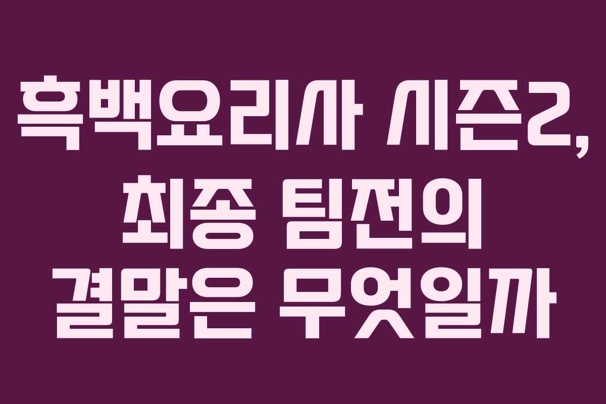 흑백요리사 시즌2, 최종 팀전의 결말은 무엇일까