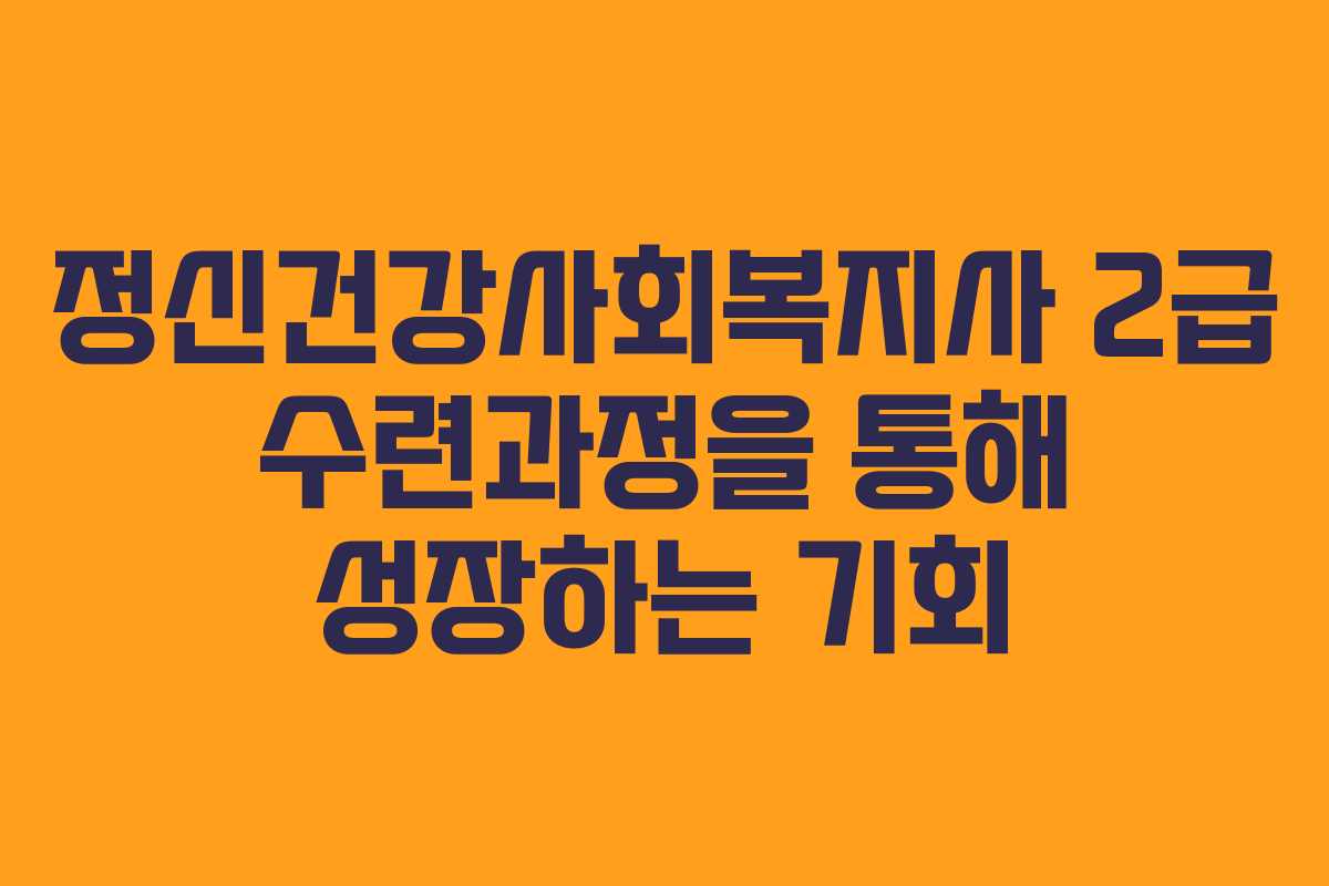 정신건강사회복지사 2급 수련과정을 통해 성장하는 기회