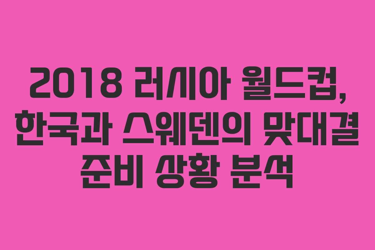 2018 러시아 월드컵, 한국과 스웨덴의 맞대결 준비 상황 분석