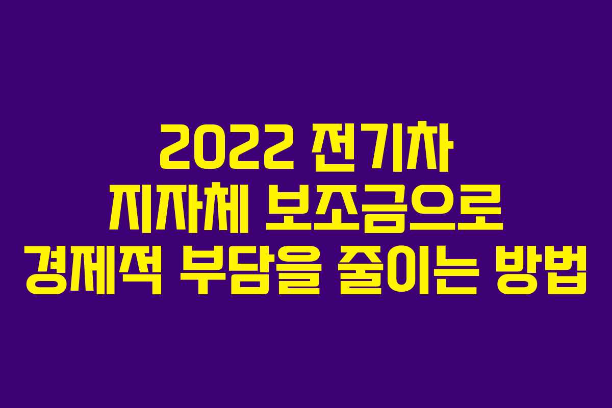2022 전기차 지자체 보조금으로 경제적 부담을 줄이는 방법