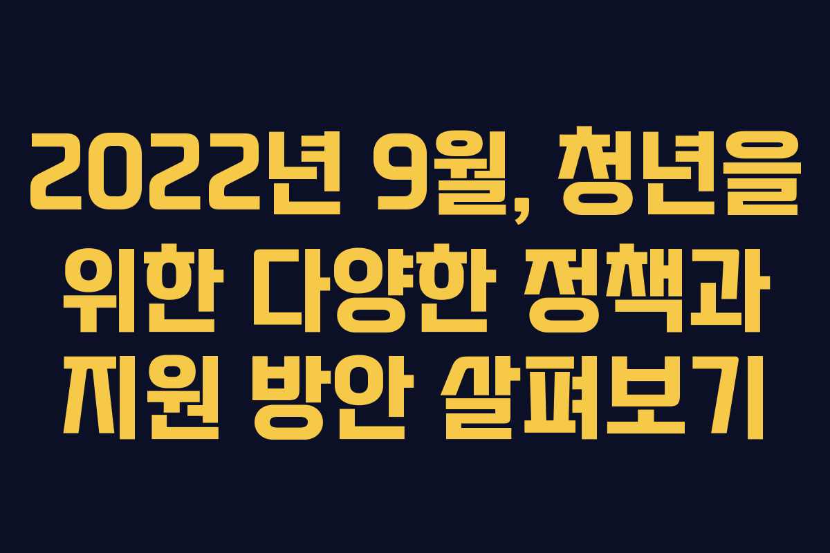 2022년 9월, 청년을 위한 다양한 정책과 지원 방안 살펴보기