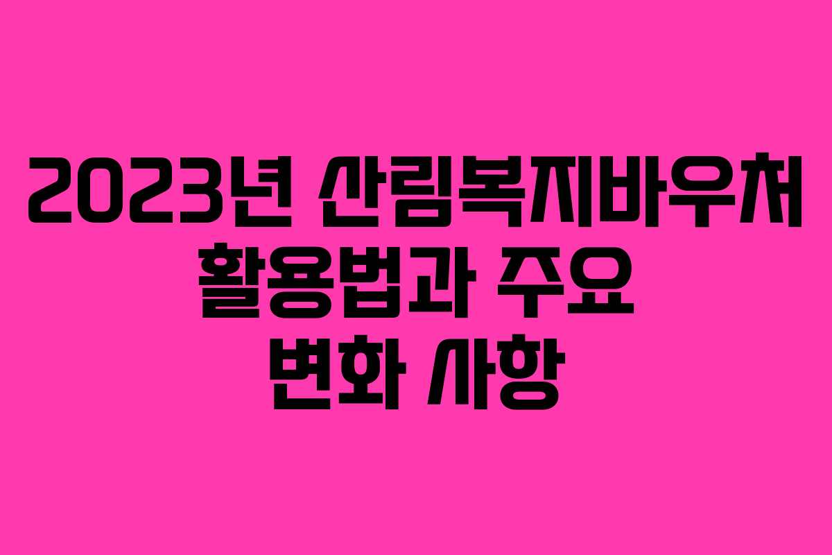2023년 산림복지바우처 활용법과 주요 변화 사항