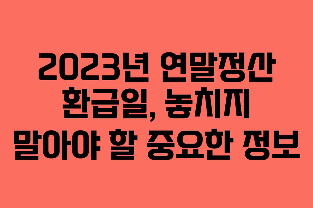 2023년 연말정산 환급일, 놓치지 말아야 할 중요한 정보