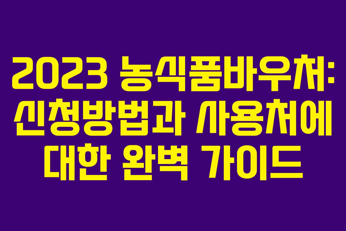2023 농식품바우처: 신청방법과 사용처에 대한 완벽 가이드