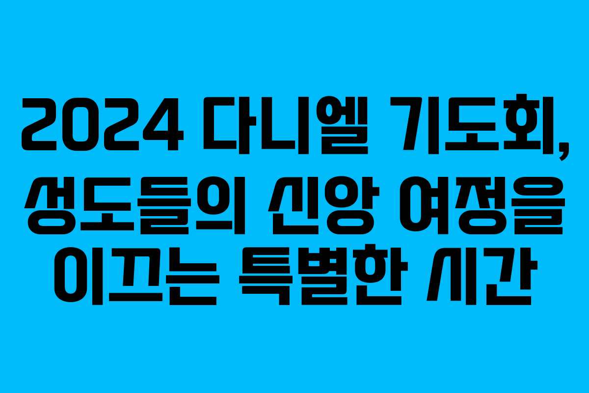 2024 다니엘 기도회, 성도들의 신앙 여정을 이끄는 특별한 시간