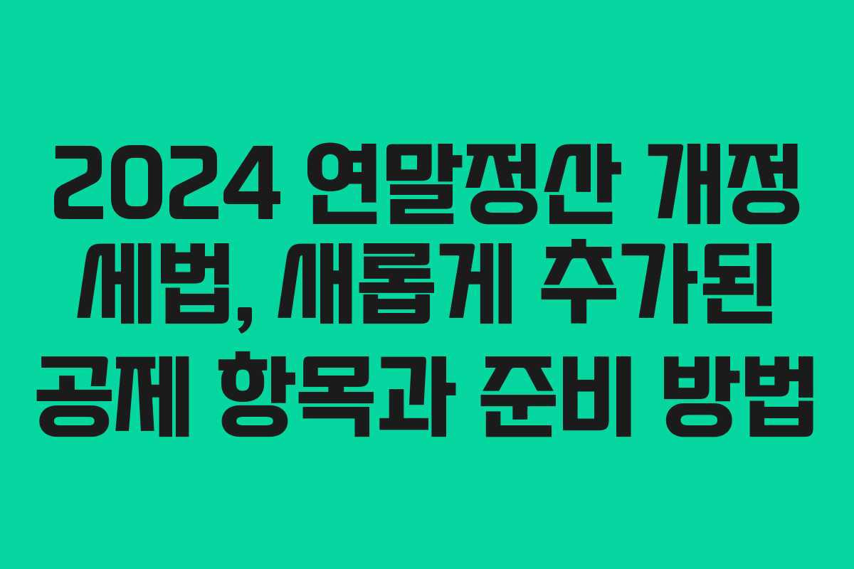 2024 연말정산 개정 세법, 새롭게 추가된 공제 항목과 준비 방법