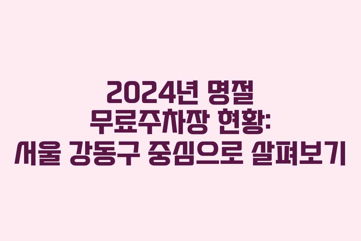 2024년 명절 무료주차장 현황: 서울 강동구 중심으로 살펴보기