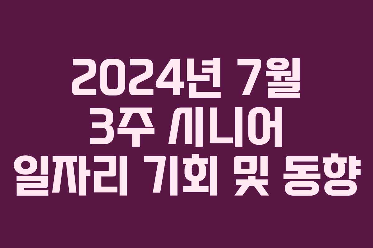 2024년 7월 3주 시니어 일자리 기회 및 동향