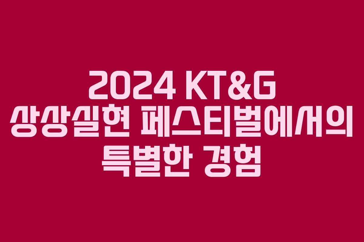 2024 KT&G 상상실현 페스티벌에서의 특별한 경험