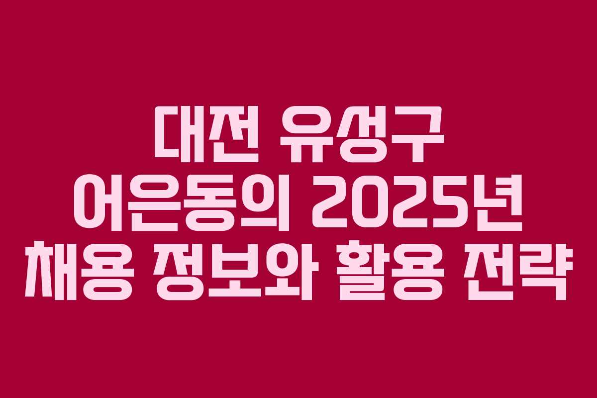 대전 유성구 어은동의 2025년 채용 정보와 활용 전략 대전 유성구 어은동의 2025년 채용 정보와 활용 전략