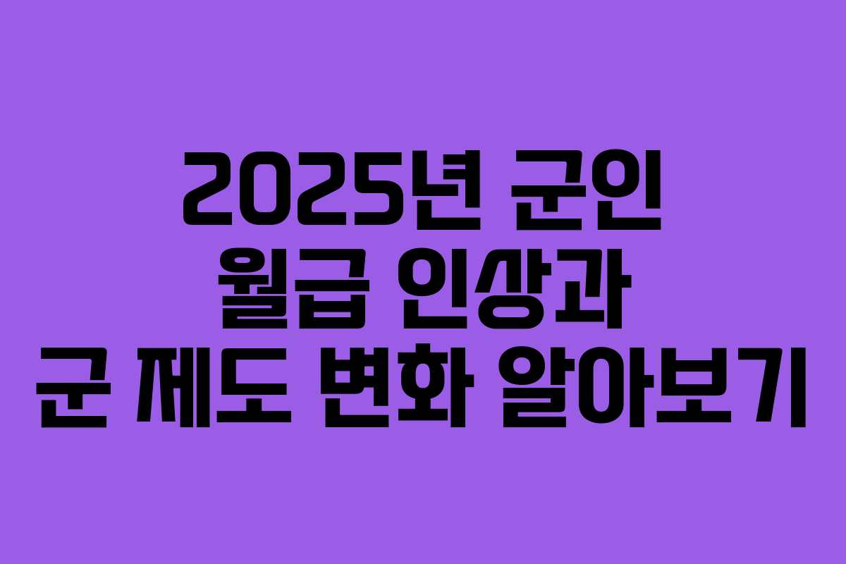 2025년 군인 월급 인상과 군 제도 변화 알아보기