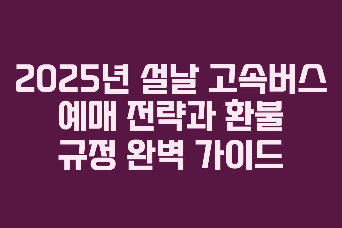2025년 설날 고속버스 예매 전략과 환불 규정 완벽 가이드