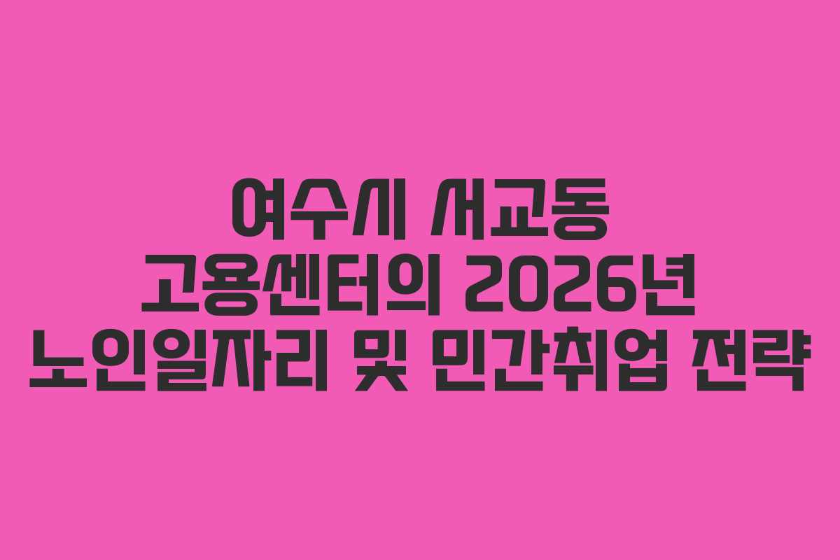 여수시 서교동 고용센터의 2026년 노인일자리 및 민간취업 전략