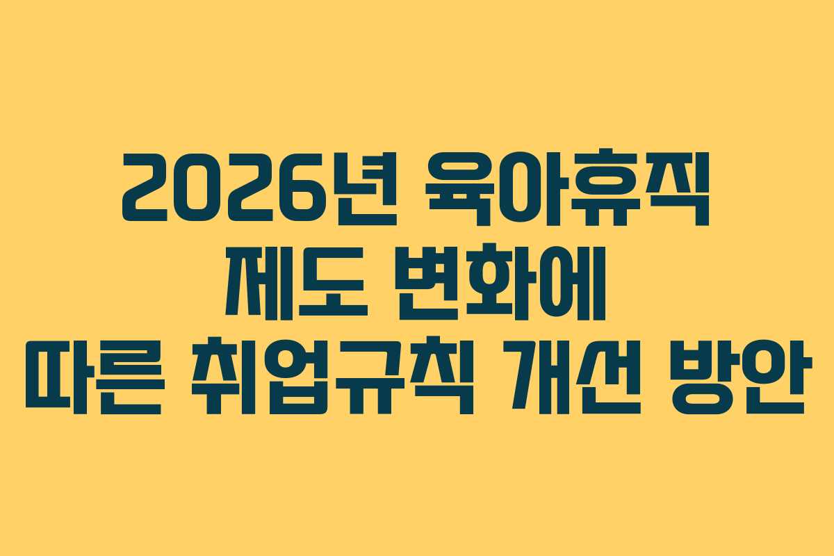 2026년 육아휴직 제도 변화에 따른 취업규칙 개선 방안
