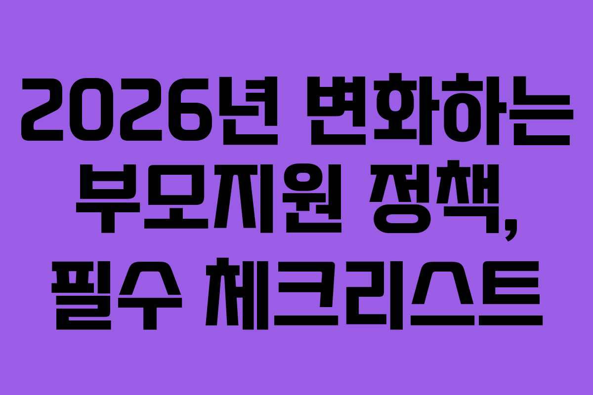 2026년 변화하는 부모지원 정책, 필수 체크리스트