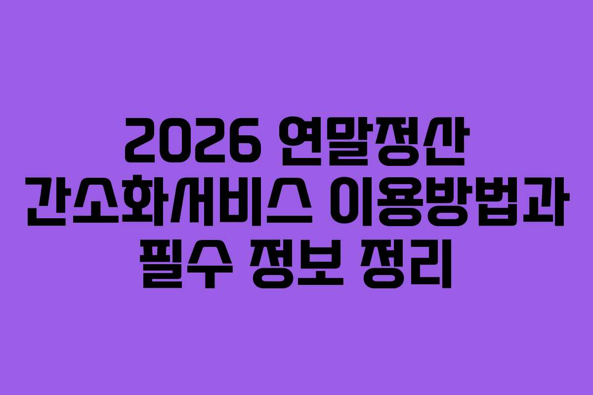 2026 연말정산 간소화서비스 이용방법과 필수 정보 정리