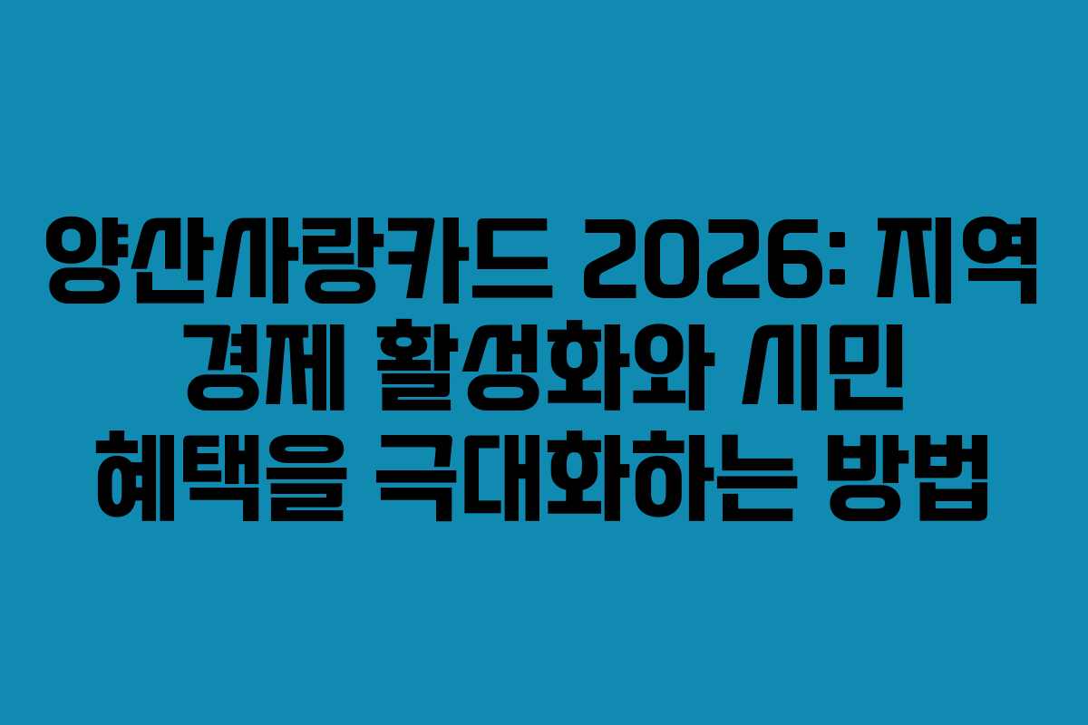 양산사랑카드 2026: 지역 경제 활성화와 시민 혜택을 극대화하는 방법