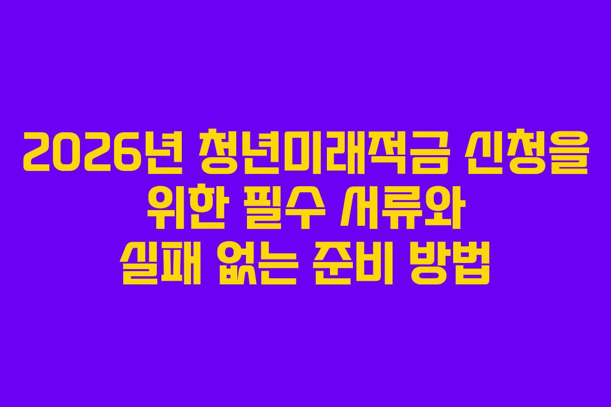 2026년 청년미래적금 신청을 위한 필수 서류와 실패 없는 준비 방법