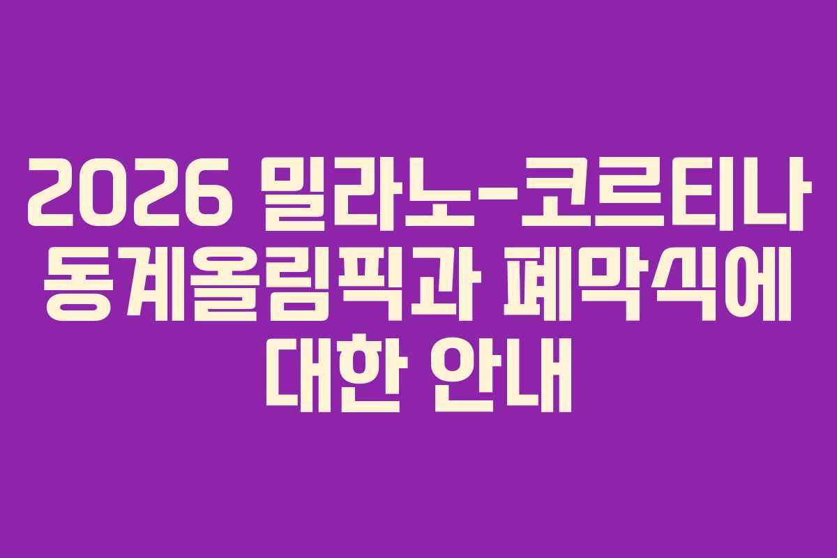 2026 밀라노-코르티나 동계올림픽과 폐막식에 대한 안내 2026 밀라노-코르티나 동계올림픽과 폐막식에 대한 안내