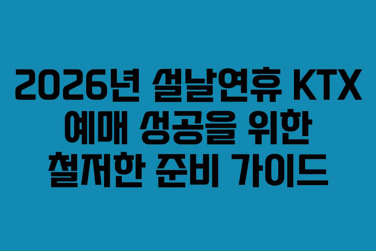 2026년 설날연휴 KTX 예매 성공을 위한 철저한 준비 가이드