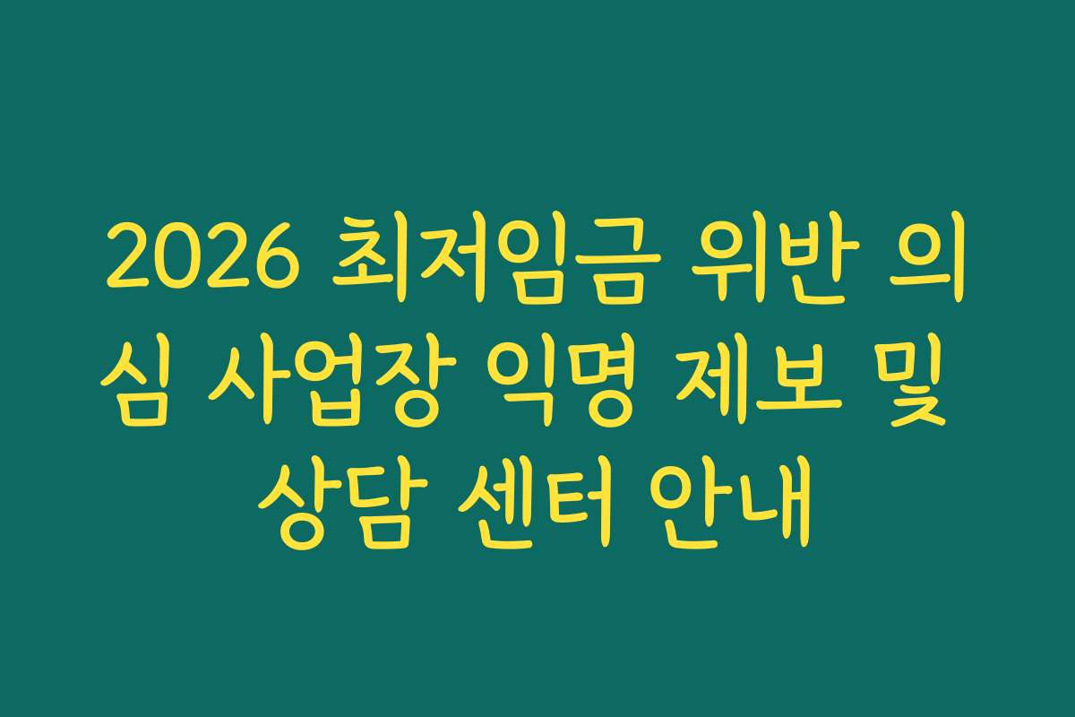 2026 최저임금 위반 의심 사업장 익명 제보 및 상담 센터 안내