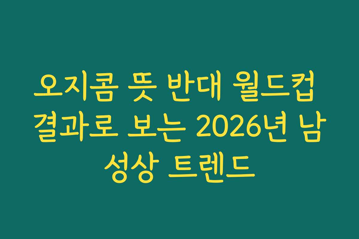 오지콤 뜻 반대 월드컵 결과로 보는 2026년 남성상 트렌드