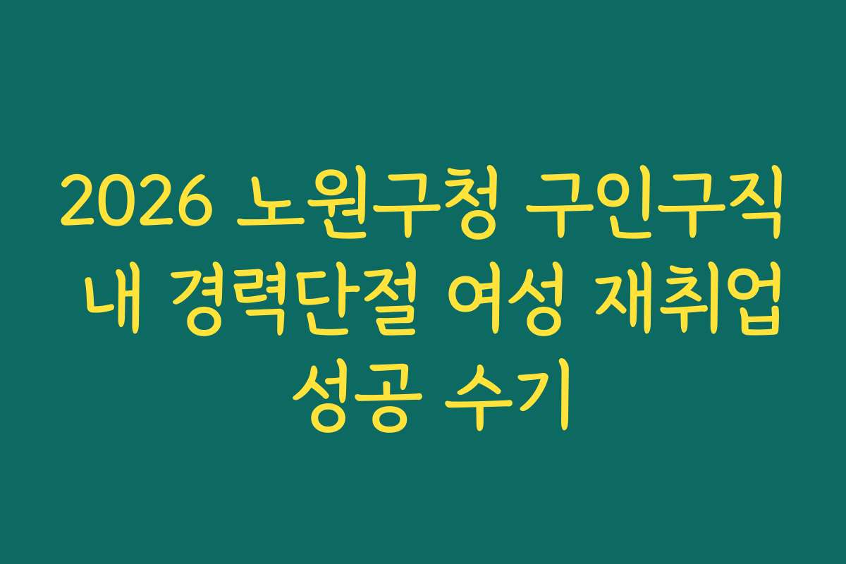 2026 노원구청 구인구직 내 경력단절 여성 재취업 성공 수기