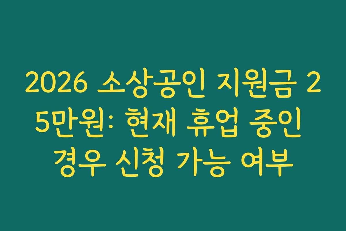 2026 소상공인 지원금 25만원: 현재 휴업 중인 경우 신청 가능 여부