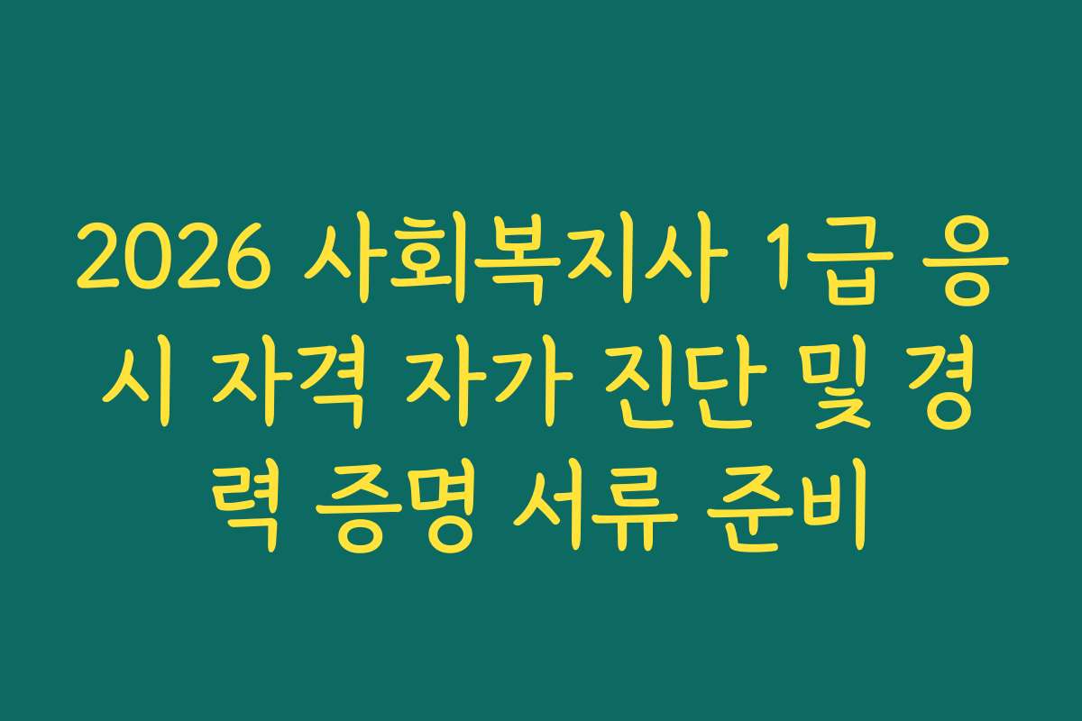 2026 사회복지사 1급 응시 자격 자가 진단 및 경력 증명 서류 준비