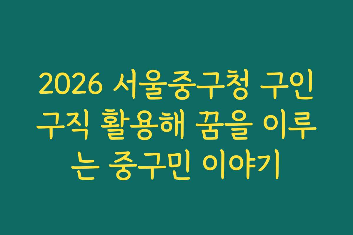 2026 서울중구청 구인구직 활용해 꿈을 이루는 중구민 이야기