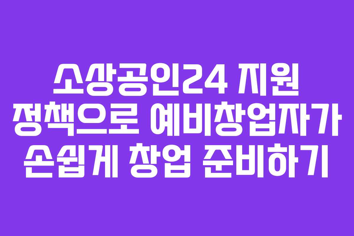소상공인24 지원 정책으로 예비창업자가 손쉽게 창업 준비하기