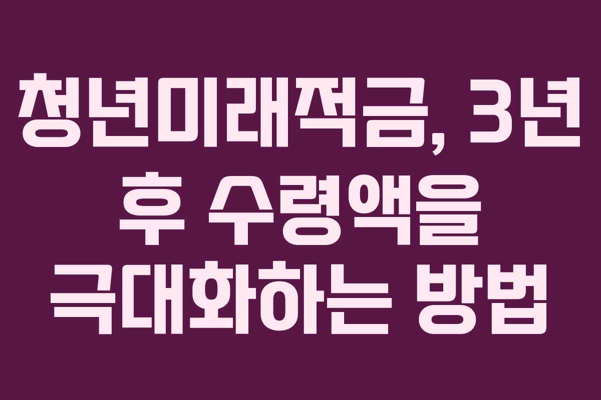 청년미래적금, 3년 후 수령액을 극대화하는 방법