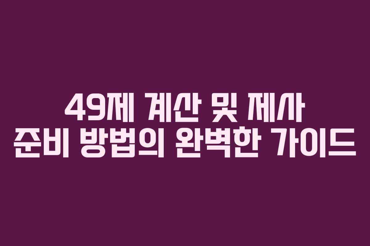 49제 계산 및 제사 준비 방법의 완벽한 가이드