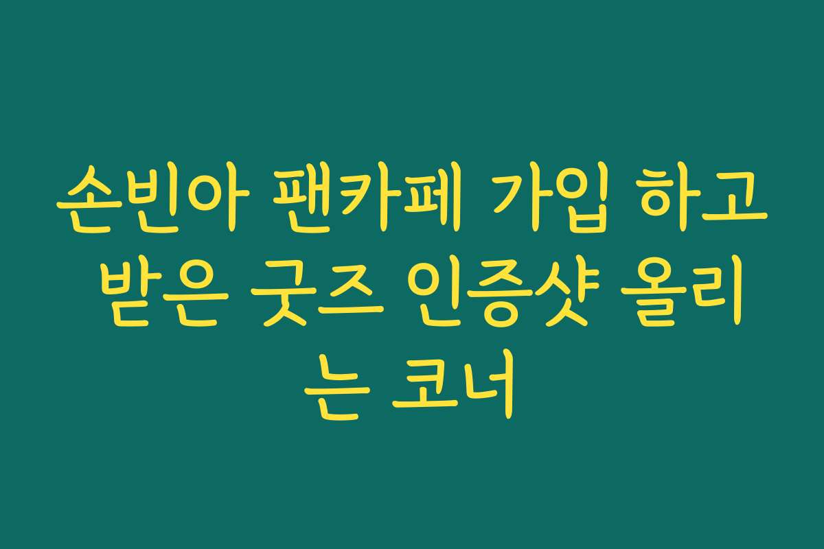 손빈아 팬카페 가입 하고 받은 굿즈 인증샷 올리는 코너