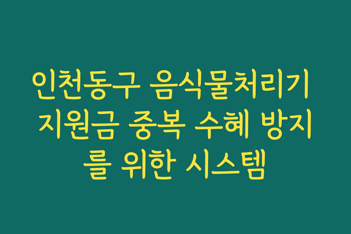 인천동구 음식물처리기 지원금 중복 수혜 방지를 위한 시스템