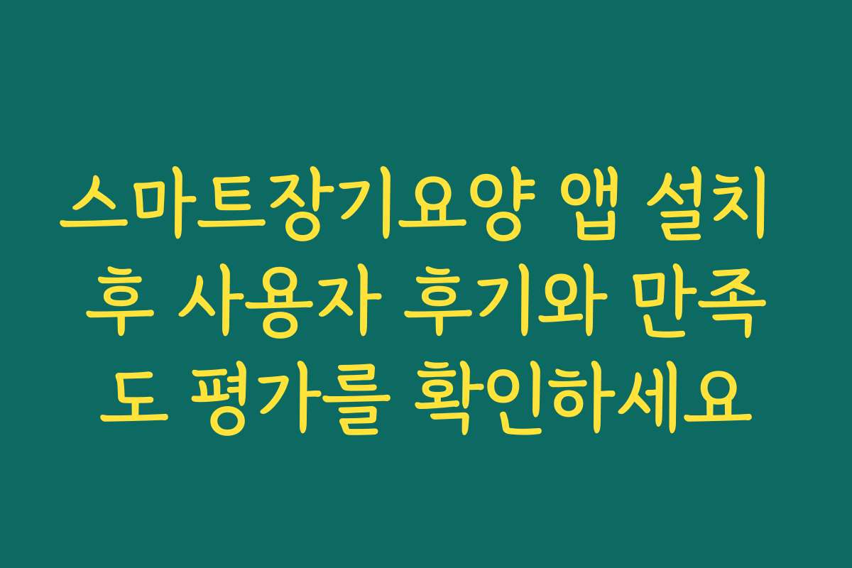 스마트장기요양 앱 설치 후 사용자 후기와 만족도 평가를 확인하세요
