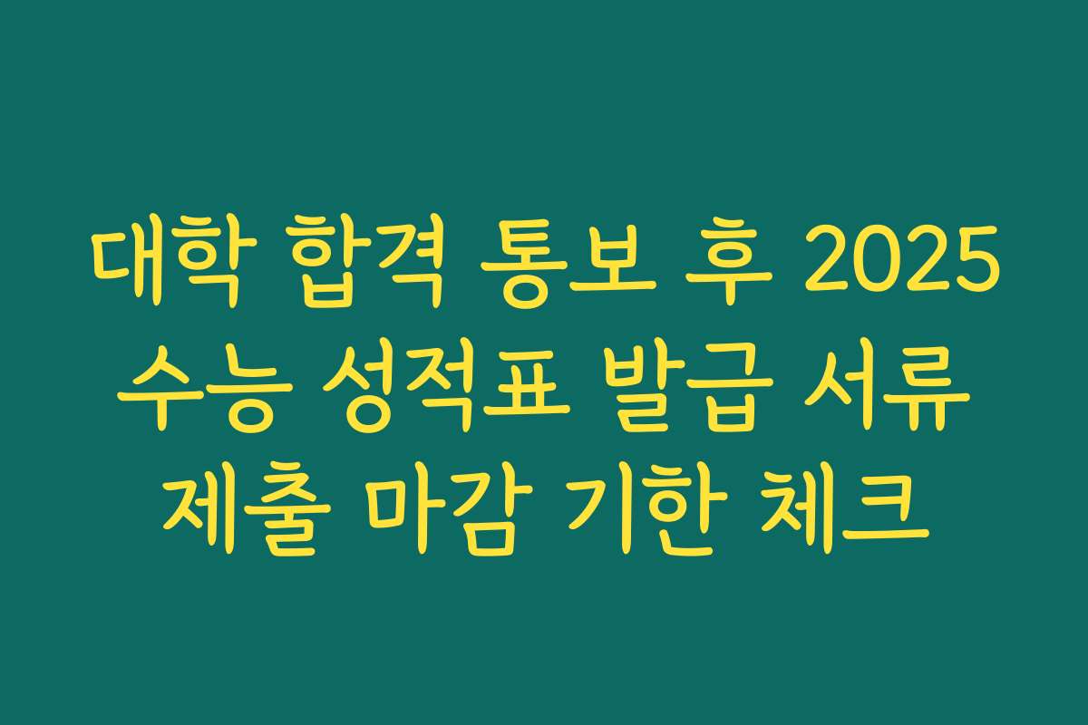 대학 합격 통보 후 2025 수능 성적표 발급 서류 제출 마감 기한 체크