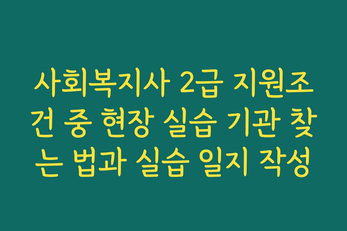 사회복지사 2급 지원조건 중 현장 실습 기관 찾는 법과 실습 일지 작성