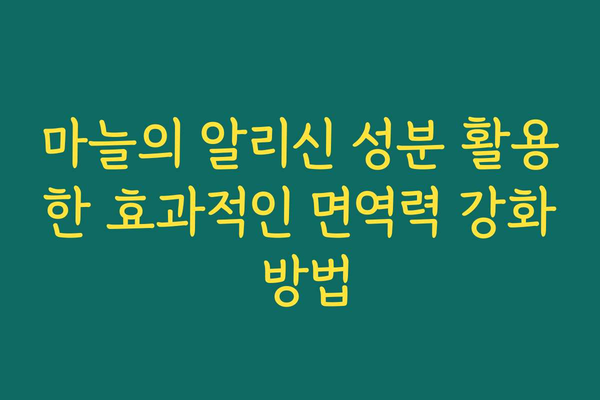 마늘의 알리신 성분 활용한 효과적인 면역력 강화 방법