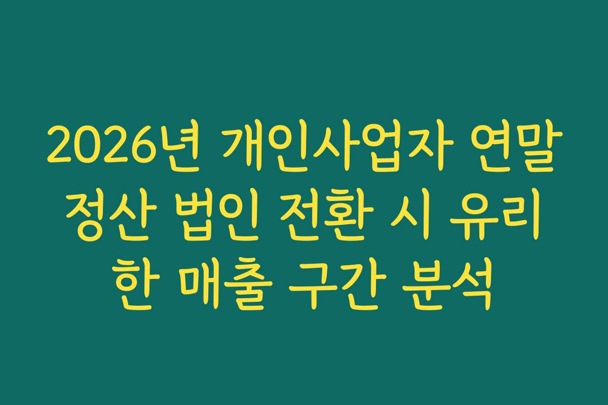 2026년 개인사업자 연말정산 법인 전환 시 유리한 매출 구간 분석 2026년 개인사업자 연말정산 법인 전환 시 유리한 매출 구간 분석