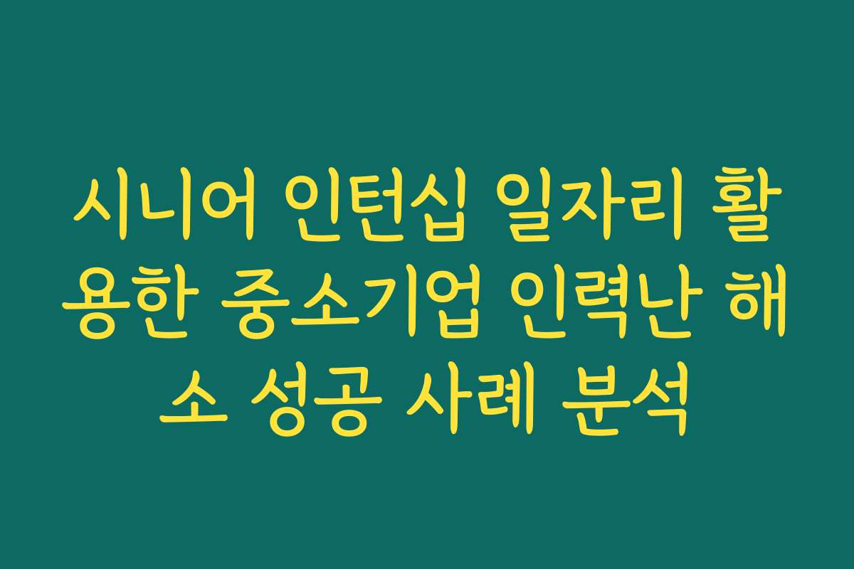 시니어 인턴십 일자리 활용한 중소기업 인력난 해소 성공 사례 분석 시니어 인턴십 일자리 활용한 중소기업 인력난 해소 성공 사례 분석