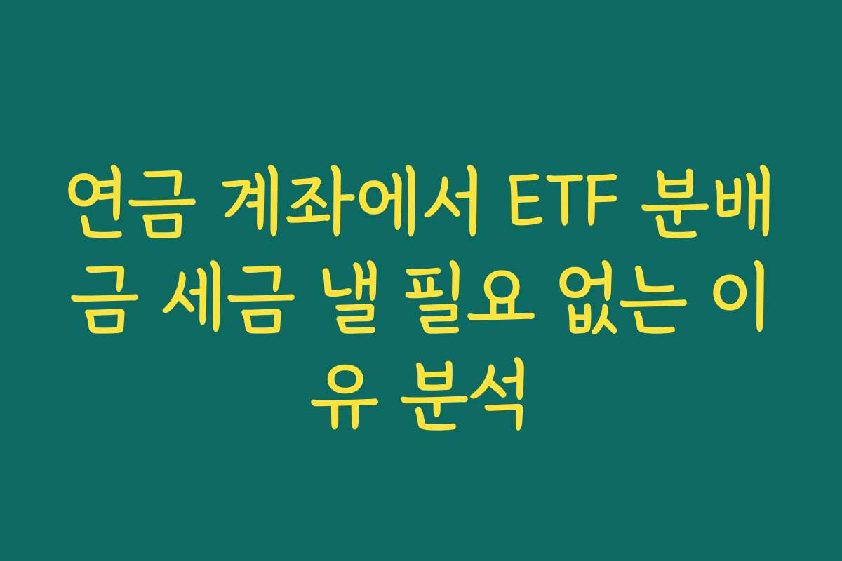 연금 계좌에서 ETF 분배금 세금 낼 필요 없는 이유 분석
